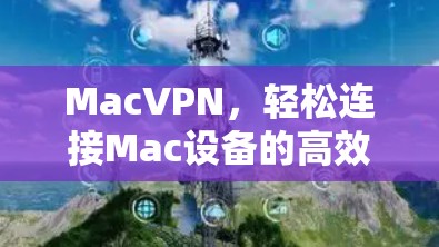 MacVPN,轻松连接Mac设备的高效解决方案 MacVPN,轻松连接Mac设备的高效解决方案