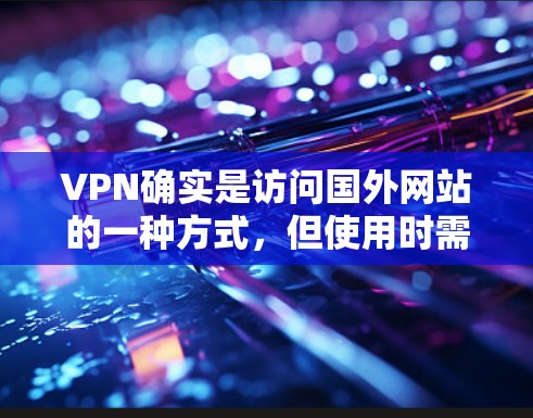 VPN确实是访问国外网站的一种方式,但使用时需要注意以下几点 VPN确实是访问国外网站的一种方式,但使用时需要注意以下几点