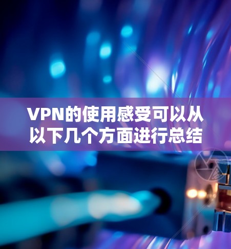 VPN的使用感受可以从以下几个方面进行总结和分析 VPN的使用感受可以从以下几个方面进行总结和分析