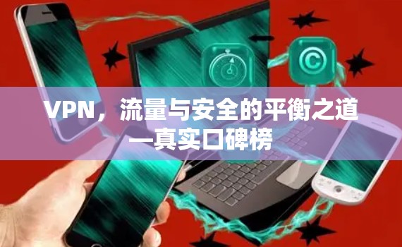 VPN,流量与安全的平衡之道—真实口碑榜 VPN,流量与安全的平衡之道—真实口碑榜
