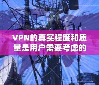 VPN的真实程度和质量是用户需要考虑的重要因素。以下是一些关键点，帮助您做出决策