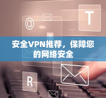 安全VPN推荐,保障您的网络安全 安全VPN推荐,保障您的网络安全