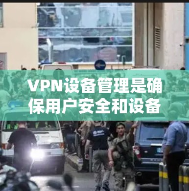 VPN设备管理是确保用户安全和设备权限正确的步骤,以下是分步说明 VPN设备管理是确保用户安全和设备权限正确的步骤,以下是分步说明
