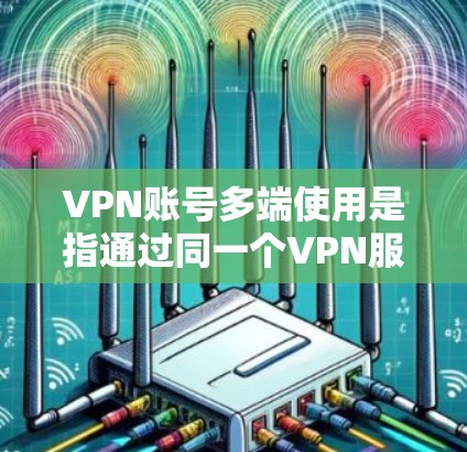 VPN账号多端使用是指通过同一个VPN服务在多端设备上进行在线操作，如观看视频、下载文件等。以下是关于这种情况的详细分析