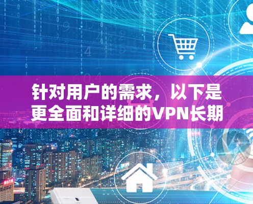 针对用户的需求，以下是更全面和详细的VPN长期套餐推荐，涵盖多个方面，帮助用户做出明智的选择