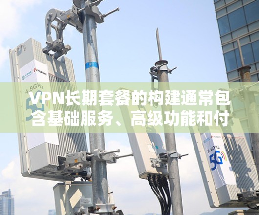 VPN长期套餐的构建通常包含基础服务、高级功能和付费套餐等部分，具体取决于服务提供商的定价策略。以下是一些常见的VPN长期套餐类型及其特点
