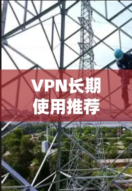 VPN长期使用推荐 VPN长期使用推荐