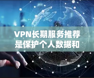 VPN长期服务推荐是保护个人数据和网络安全的重要选择。以下是一些推荐的长期服务，涵盖主流品牌和版本，供您参考