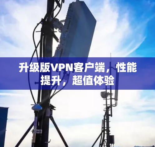 升级版VPN客户端,性能提升,超值体验 升级版VPN客户端,性能提升,超值体验