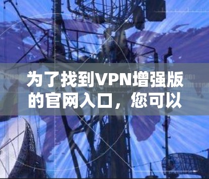 为了找到VPN增强版的官网入口，您可以按照以下步骤操作