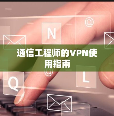 通信工程师的VPN使用指南 通信工程师的VPN使用指南