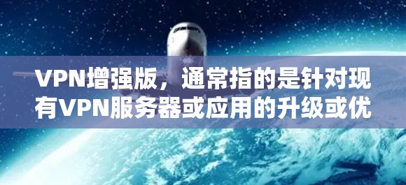 VPN增强版，通常指的是针对现有VPN服务器或应用的升级或优化版本，旨在提升其性能、安全性、可扩展性和稳定性。以下是一个详细的VPN增强版解决方案，涵盖关键方面