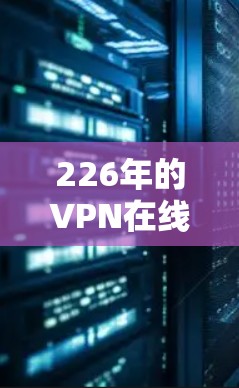 226年的VPN在线体验将呈现更加智能化、个性化和安全化的趋势。以下是一些主要的特点和发展方向 226年的VPN在线体验将呈现更加智能化、个性化和安全化的趋势。以下是一些主要的特点和发展方向