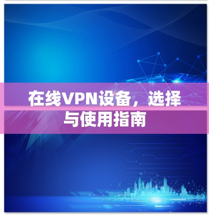 在线VPN设备,选择与使用指南 在线VPN设备,选择与使用指南