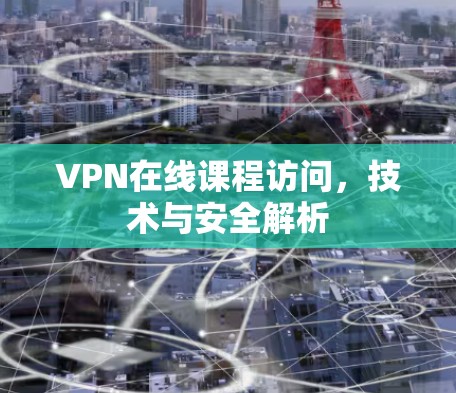 VPN在线课程访问,技术与安全解析 VPN在线课程访问,技术与安全解析
