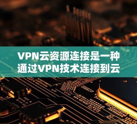 VPN云资源连接是一种通过VPN技术连接到云端存储资源的技术,用于在VPN环境中访问远程服务器或存储资源。以下是该技术的详细说明 VPN云资源连接是一种通过VPN技术连接到云端存储资源的技术,用于在VPN环境中访问远程服务器或存储资源。以下是该技术的详细说明