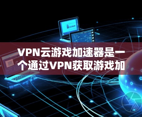 VPN云游戏加速器是一个通过VPN获取游戏加速器的工具。以下是关于如何使用VPN云游戏加速器的详细步骤和注意事项 VPN云游戏加速器是一个通过VPN获取游戏加速器的工具。以下是关于如何使用VPN云游戏加速器的详细步骤和注意事项