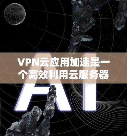 VPN云应用加速是一个高效利用云服务器技术的策略，旨在提升内网应用的连接速度和稳定性。以下是一个分步骤的解决方案