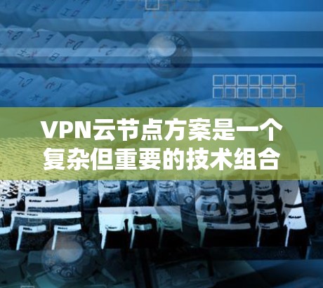 VPN云节点方案是一个复杂但重要的技术组合，旨在通过虚拟网络管理云服务器和VPN连接，以保障数据安全和高效传输。以下是对该方案的详细总结