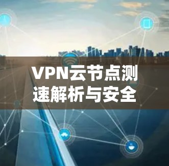VPN云节点测速解析与安全防护方案