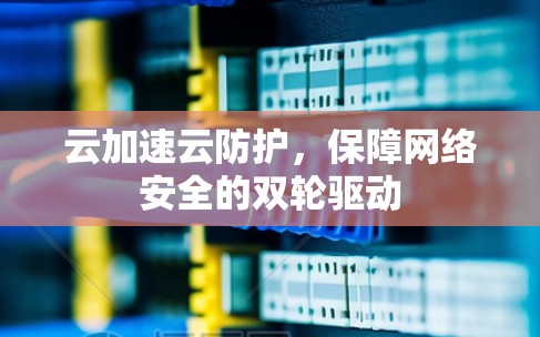 云加速云防护，保障网络安全的双轮驱动