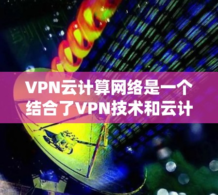 VPN云计算网络是一个结合了VPN技术和云计算技术的系统,旨在提供安全且灵活的互联网访问方式。以下是该技术的详细解释 VPN云计算网络是一个结合了VPN技术和云计算技术的系统,旨在提供安全且灵活的互联网访问方式。以下是该技术的详细解释