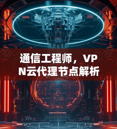 通信工程师，VPN云代理节点解析
