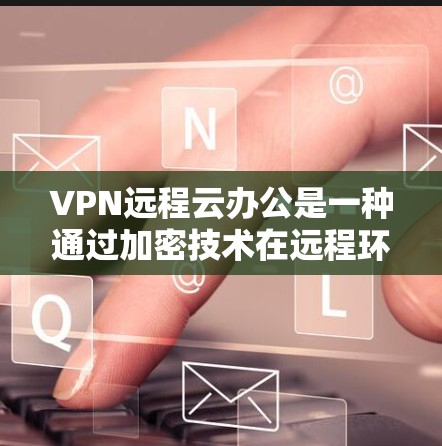 VPN远程云办公是一种通过加密技术在远程环境中建立的办公环境,允许用户进行远程协作和共享,同时保护数据的安全性。以下是一个结构化的总结 VPN远程云办公是一种通过加密技术在远程环境中建立的办公环境,允许用户进行远程协作和共享,同时保护数据的安全性。以下是一个结构化的总结