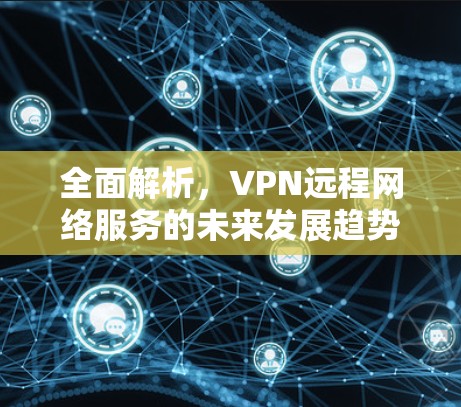 全面解析,VPN远程网络服务的未来发展趋势 全面解析,VPN远程网络服务的未来发展趋势