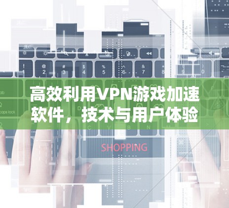 高效利用VPN游戏加速软件，技术与用户体验的完美结合
