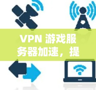 VPN 游戏服务器加速，提升游戏体验的高效策略