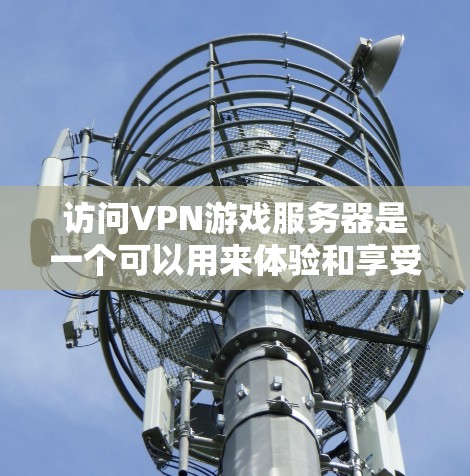 访问VPN游戏服务器是一个可以用来体验和享受更安全、更丰富的游戏体验的实用方式。以下是逐步的建议 访问VPN游戏服务器是一个可以用来体验和享受更安全、更丰富的游戏体验的实用方式。以下是逐步的建议