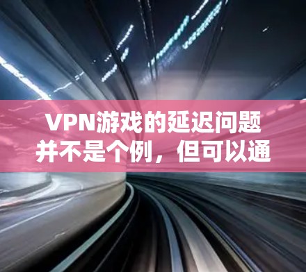 VPN游戏的延迟问题并不是个例，但可以通过以下步骤解决