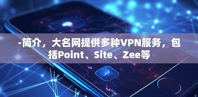 -简介,大名网提供多种VPN服务,包括Point、Site、Zee等 -简介,大名网提供多种VPN服务,包括Point、Site、Zee等