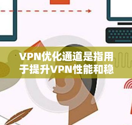 VPN优化通道是指用于提升VPN性能和稳定性的一种技术或工具。以下是一些常见的VPN优化方法