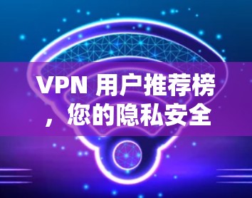 VPN 用户推荐榜,您的隐私安全得来得多远? VPN 用户推荐榜,您的隐私安全得来得多远?
