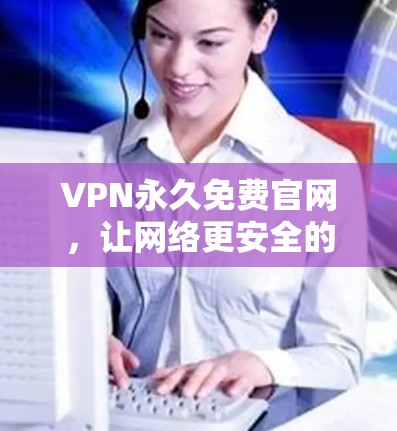 VPN永久免费官网,让网络更安全的首选 VPN永久免费官网,让网络更安全的首选