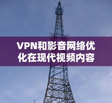 VPN和影音网络优化在现代视频内容管理中扮演着重要角色,它们相互结合,为用户提供了高效、灵活的视频管理解决方案。以下是对这两个概念的详细分析 VPN和影音网络优化在现代视频内容管理中扮演着重要角色,它们相互结合,为用户提供了高效、灵活的视频管理解决方案。以下是对这两个概念的详细分析