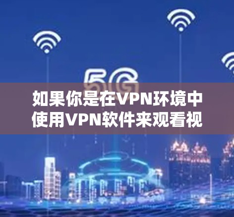 如果你是在VPN环境中使用VPN软件来观看视频或音频,需要注意以下几点 如果你是在VPN环境中使用VPN软件来观看视频或音频,需要注意以下几点
