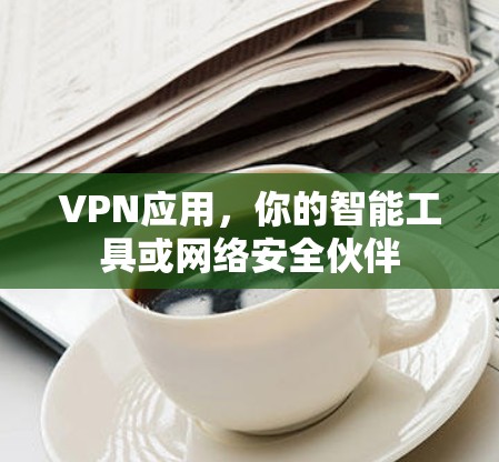 VPN应用，你的智能工具或网络安全伙伴