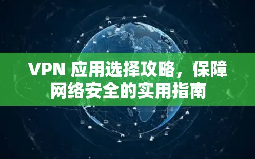 VPN 应用选择攻略，保障网络安全的实用指南