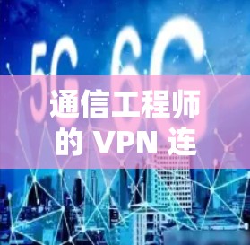 通信工程师的 VPN 连接问题解决方案 通信工程师的 VPN 连接问题解决方案