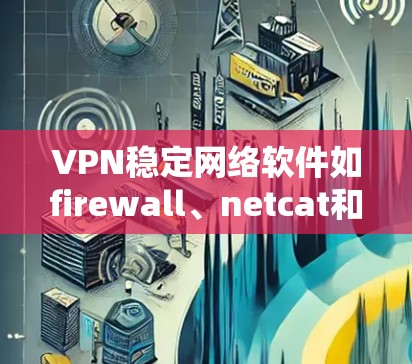 VPN稳定网络软件如firewall、netcat和securan各有特点和功能,以下是它们的总结 VPN稳定网络软件如firewall、netcat和securan各有特点和功能,以下是它们的总结