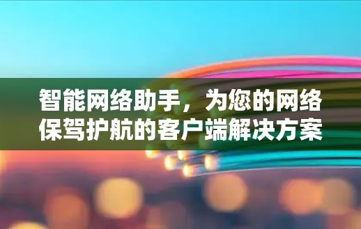 智能网络助手,为您的网络保驾护航的客户端解决方案 智能网络助手,为您的网络保驾护航的客户端解决方案
