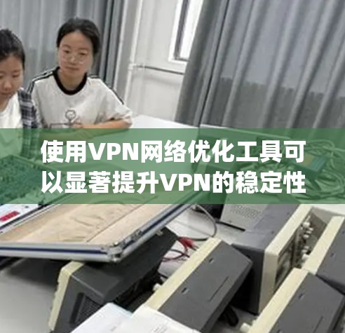 使用VPN网络优化工具可以显著提升VPN的稳定性,减少网络卡顿。以下是一步-by-step的指南,帮助您高效地使用VPN网络优化工具 使用VPN网络优化工具可以显著提升VPN的稳定性,减少网络卡顿。以下是一步-by-step的指南,帮助您高效地使用VPN网络优化工具