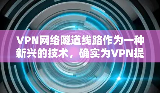 VPN网络隧道线路作为一种新兴的技术，确实为VPN提供了新的可能性，但其应用和实施需要考虑多方面的因素。以下是一些关键点，帮助理解其重要性和挑战