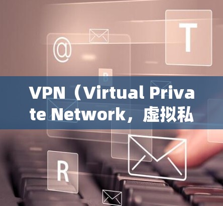 VPN（Virtual Private Network，虚拟私人网络）是一种通过虚拟连接的方式来绕过物理网络的限制，通常用于访问其他互联网网站或服务。以下是几种常见的VPN连接方式及其特点
