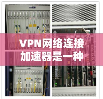 VPN网络连接加速器是一种通过网络设备连接到远程服务器或服务器中心的工具,通常用于视频通话、文件传输或在线游戏等。以下是关于VPN的详细信息 VPN网络连接加速器是一种通过网络设备连接到远程服务器或服务器中心的工具,通常用于视频通话、文件传输或在线游戏等。以下是关于VPN的详细信息