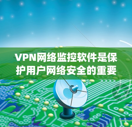 VPN网络监控软件是保护用户网络安全的重要工具，涵盖PointtoNetwork、OpenVPN和WebVPN等多种选择。以下是对这些软件的详细介绍