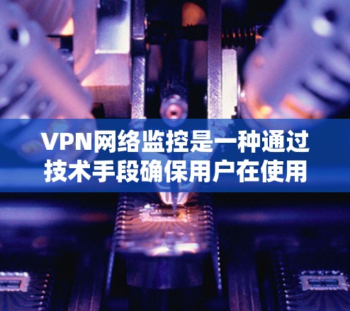 VPN网络监控是一种通过技术手段确保用户在使用网络时的安全性、隐私性和可信度的方法。以下是对VPN网络监控的详细分析和建议